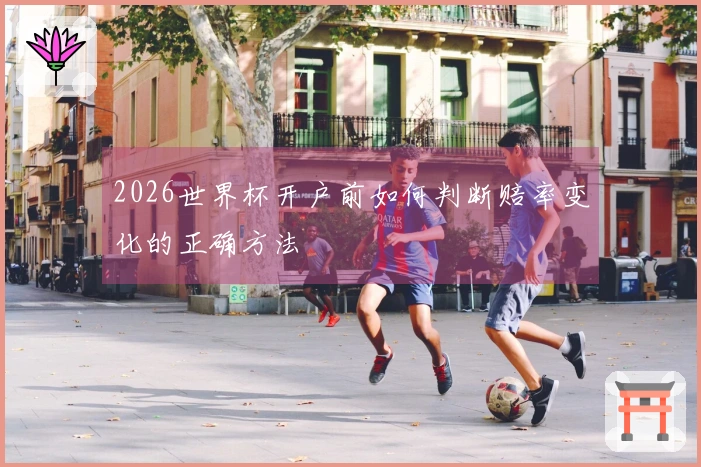 2026世界杯开户前如何判断赔率变化的正确方法