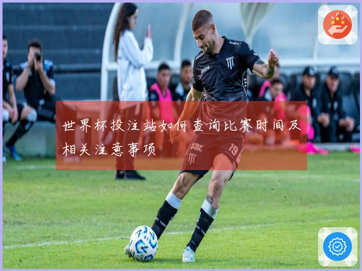 世界杯投注站如何查询比赛时间及相关注意事项